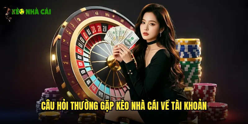 Câu Hỏi Thường Gặp Kèo Nhà Cái Về Tài Khoản