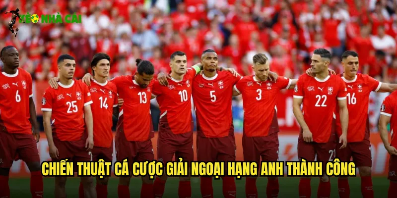 Chiến thuật cá cược giải Ngoại Hạng Anh thành công